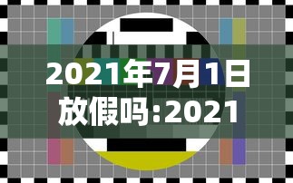2021年7月1日放假吗:2021年7月1号放不放假