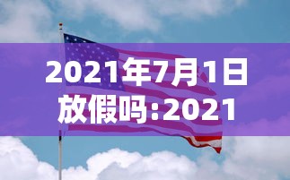 2021年7月1日放假吗:2021年7月1号放不放假