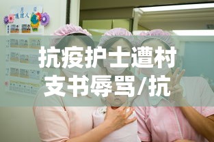 抗疫护士遭村支书辱骂/抗疫护士被打