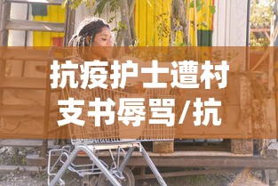 抗疫护士遭村支书辱骂/抗疫护士被打