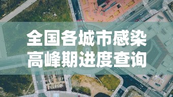 全国各城市感染高峰期进度查询/全国感染分布图 全国各城市感染高峰期进度查询/全国感染分布图