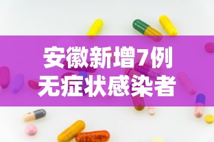 安徽新增7例无症状感染者（安徽新增无症状感染者1例 附最新情况通报）