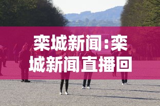 栾城新闻:栾城新闻直播回放