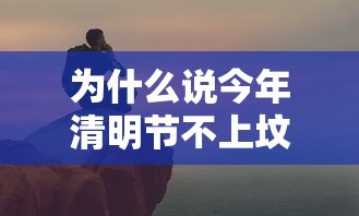 为什么说今年清明节不上坟 · 今年清明不上坟吗 为什么说今年清明节不上坟 · 今年清明不上坟吗