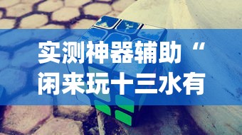 实测神器辅助“闲来玩十三水有技巧吗”开挂(透视)辅助教程
