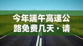 今年端午高速公路免费几天 · 请问今年端午节高速公路免费吗