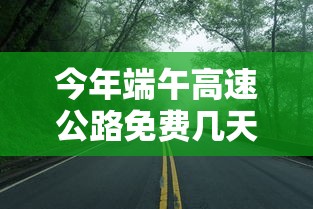 今年端午高速公路免费几天 · 请问今年端午节高速公路免费吗
