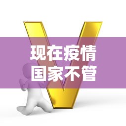 现在疫情国家不管了吗最新消息 · 现在疫情国家不给治了吗
