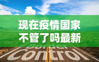 现在疫情国家不管了吗最新消息 · 现在疫情国家不给治了吗 现在疫情国家不管了吗最新消息 · 现在疫情国家不给治了吗