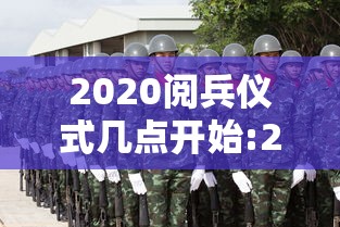 2020阅兵仪式几点开始:2020阅兵大典什么时候开始