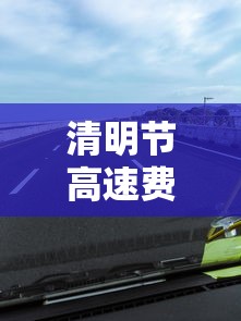 清明节高速费免费吗?/清明节高速公路免路费吗