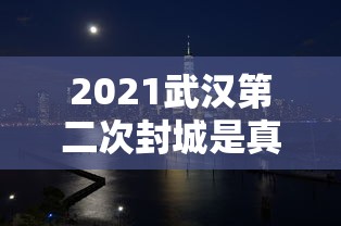 2021武汉第二次封城是真的吗:武汉二次疫情
