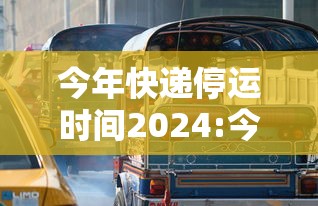 今年快递停运时间2024:今年快递停运时间2024年怎么办
