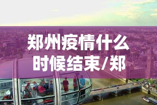 郑州疫情什么时候结束/郑州疫情啥时候才能结束 郑州疫情什么时候结束/郑州疫情啥时候才能结束