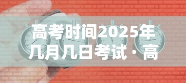 高考时间2025年几月几日考试 · 高考时间2025年几月几日考试呢河南