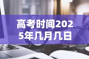 高考时间2025年几月几日考试 · 高考时间2025年几月几日考试呢河南