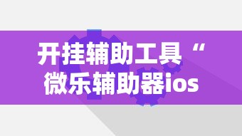 开挂辅助工具“微乐辅助器ios免费版”原来可以开挂