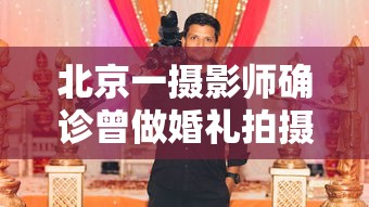北京一摄影师确诊曾做婚礼拍摄（北京婚庆摄影师确诊）