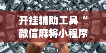开挂辅助工具“微信麻将小程序万能开挂器视频	”(助赢详细开挂教程)