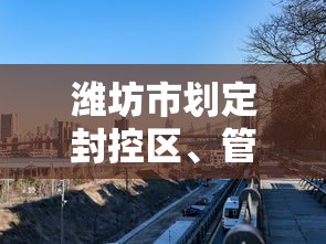 潍坊市划定封控区、管控区	、防范区范围（潍坊市划定封控区,管控区,防范区范围是什么）