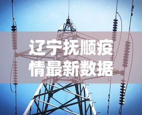 辽宁抚顺疫情最新数据消息:辽宁抚顺疫情最新通告