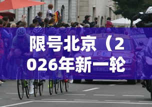 限号北京（2026年新一轮限号北京）