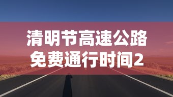 清明节高速公路免费通行时间2022:清明节高速公路免费几天2021年