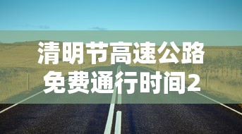 清明节高速公路免费通行时间2022:清明节高速公路免费几天2021年