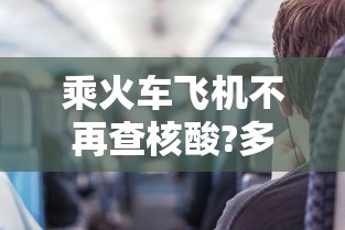 乘火车飞机不再查核酸?多地回应 · 是不是坐火车飞机都要核酸检测 乘火车飞机不再查核酸?多地回应 · 是不是坐火车飞机都要核酸检测