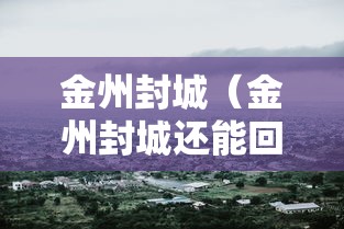 金州封城（金州封城还能回去么联系谁）