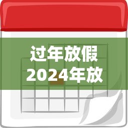过年放假2024年放假时间表 · 过年放假2024年放假时间表最新