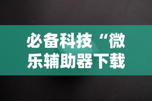必备科技“微乐辅助器下载手机版	”附透视挂详细教程