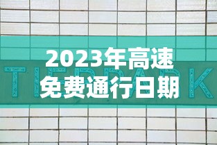 2023年高速免费通行日期表/2027年高速免费
