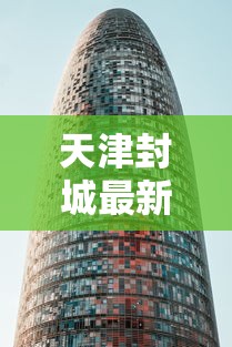 天津封城最新消息2022:天津封城最新通知通知最新