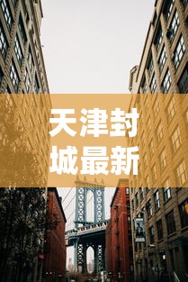 天津封城最新消息2022:天津封城最新通知通知最新