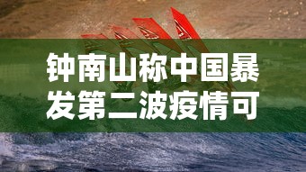 钟南山称中国暴发第二波疫情可能性很低（钟南山回应国内是否会二次暴发疫情）