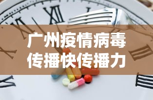 广州疫情病毒传播快传播力强 · 广州疫情病毒传播快传播力强 新闻