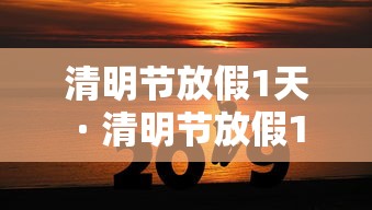 清明节放假1天 · 清明节放假1天通知 清明节放假1天 · 清明节放假1天通知