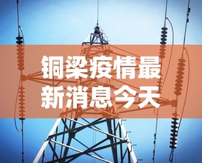 铜梁疫情最新消息今天(铜梁新冠肺炎最新消息) 铜梁疫情最新消息今天(铜梁新冠肺炎最新消息)