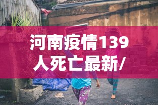 河南疫情139人死亡最新/河南疫情最新死亡人数