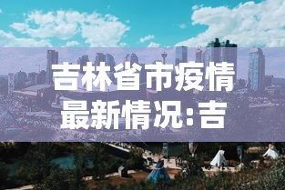 吉林省市疫情最新情况:吉林省疫情最新情况最新消息今天