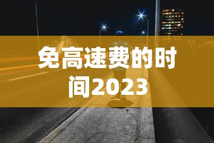 免高速费的时间2023 免高速费的时间2023
