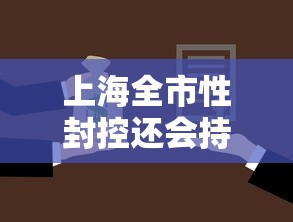 上海全市性封控还会持续多久:上海全域封闭管理地区