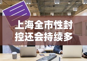 上海全市性封控还会持续多久:上海全域封闭管理地区 上海全市性封控还会持续多久:上海全域封闭管理地区