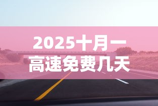 2025十月一高速免费几天/21年十月一高速免费吗