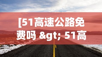 [51高速公路免费吗 > 51高速公路免费时间段]