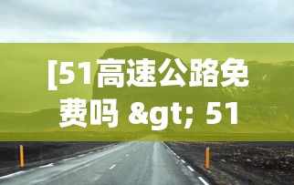 [51高速公路免费吗 > 51高速公路免费时间段]