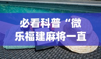 必看科普“微乐福建麻将一直输的原因	”(曝光透视必备猫腻)