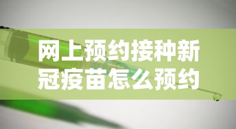 网上预约接种新冠疫苗怎么预约/在网上预约新冠疫苗怎么预约