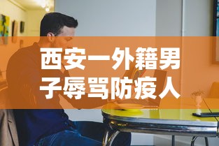 西安一外籍男子辱骂防疫人员（外国人辱骂防疫人员）